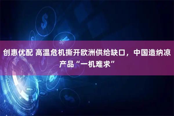 创惠优配 高温危机撕开欧洲供给缺口，中国造纳凉产品“一机难求”