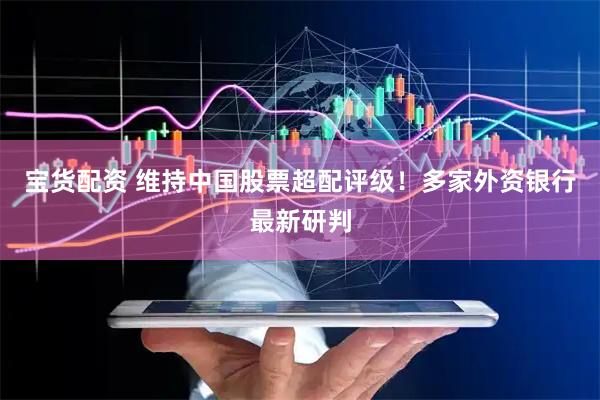 宝货配资 维持中国股票超配评级！多家外资银行最新研判