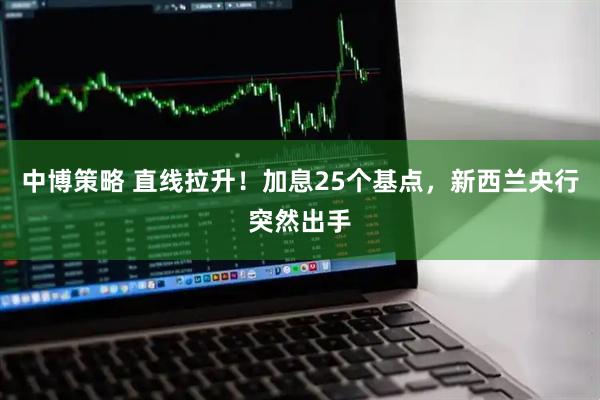 中博策略 直线拉升！加息25个基点，新西兰央行突然出手