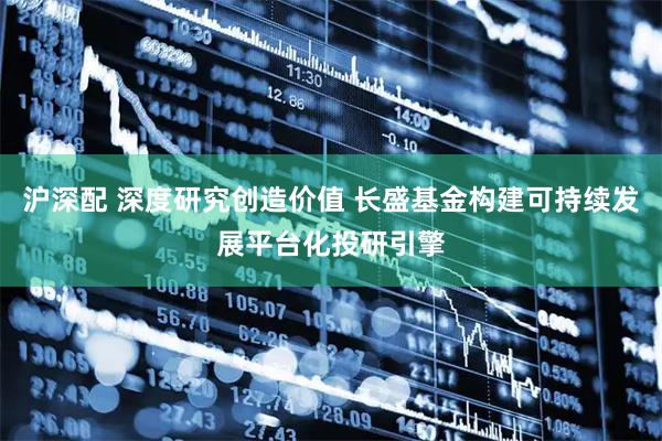 沪深配 深度研究创造价值 长盛基金构建可持续发展平台化投研引擎