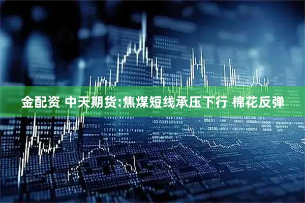 金配资 中天期货:焦煤短线承压下行 棉花反弹