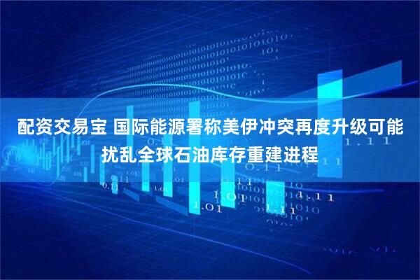 配资交易宝 国际能源署称美伊冲突再度升级可能扰乱全球石油库存重建进程