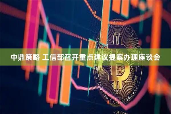 中鼎策略 工信部召开重点建议提案办理座谈会