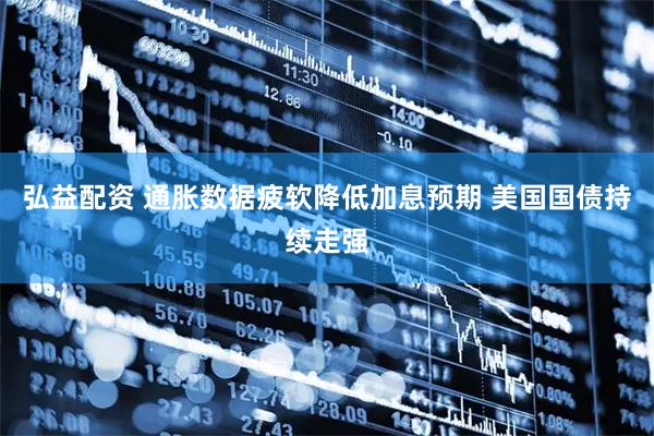 弘益配资 通胀数据疲软降低加息预期 美国国债持续走强