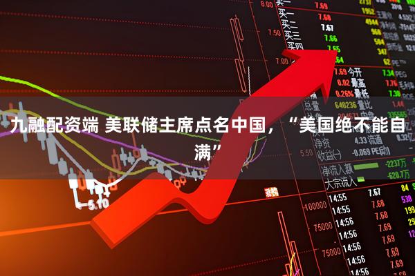 九融配资端 美联储主席点名中国，“美国绝不能自满”