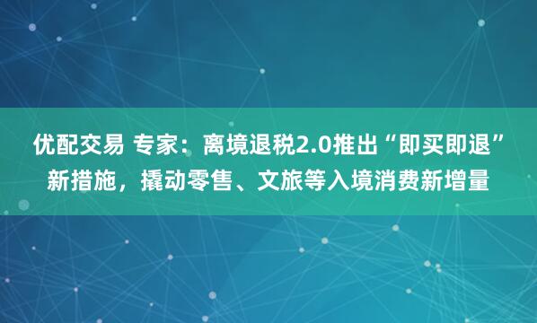 优配交易 专家:离境退税2.0推出“即买即退”新措施,撬动零售、文旅等入境消费新增量