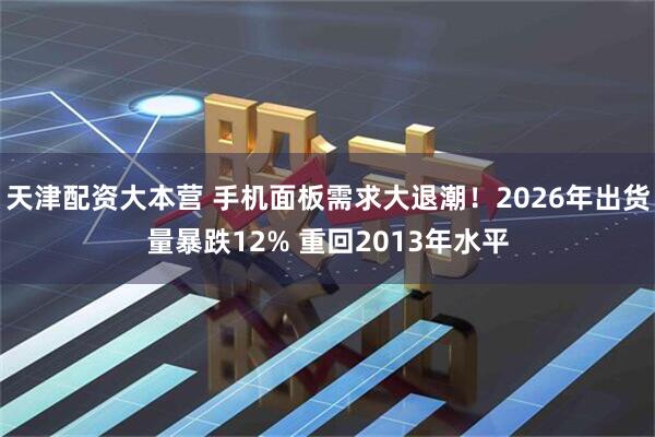 天津配资大本营 手机面板需求大退潮！2026年出货量暴跌12% 重回2013年水平