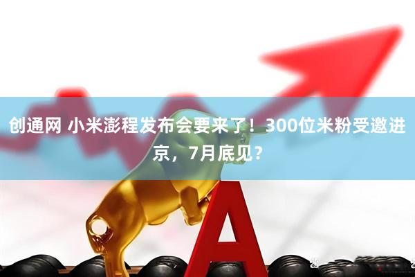 创通网 小米澎程发布会要来了！300位米粉受邀进京，7月底见？