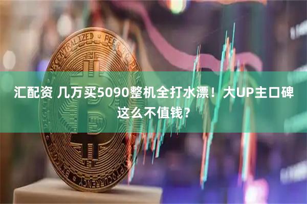 汇配资 几万买5090整机全打水漂！大UP主口碑这么不值钱？