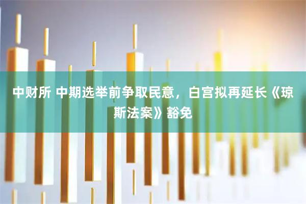 中财所 中期选举前争取民意，白宫拟再延长《琼斯法案》豁免