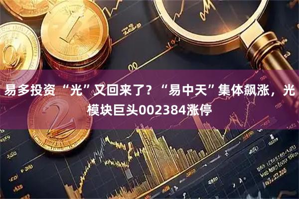易多投资 “光”又回来了？“易中天”集体飙涨，光模块巨头002384涨停