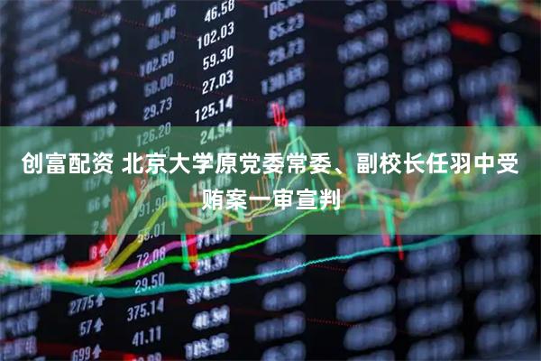 创富配资 北京大学原党委常委、副校长任羽中受贿案一审宣判