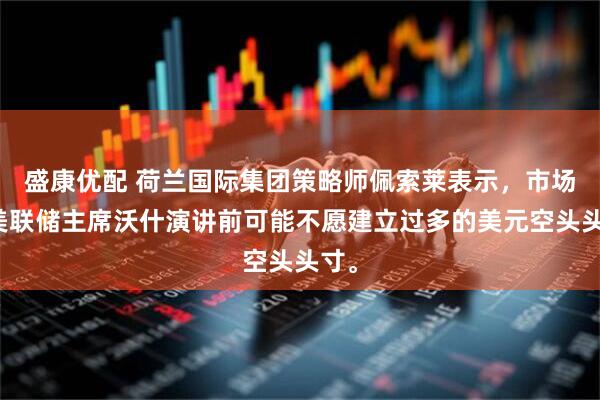 盛康优配 荷兰国际集团策略师佩索莱表示，市场在美联储主席沃什演讲前可能不愿建立过多的美元空头头寸。