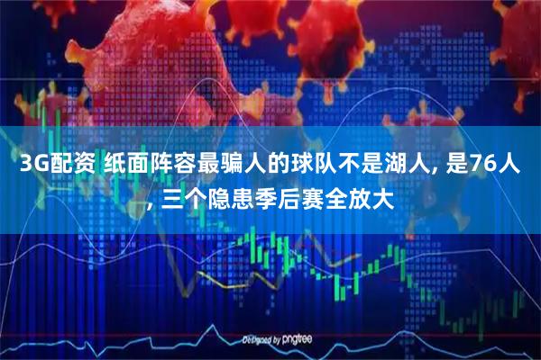 3G配资 纸面阵容最骗人的球队不是湖人, 是76人, 三个隐患季后赛全放大