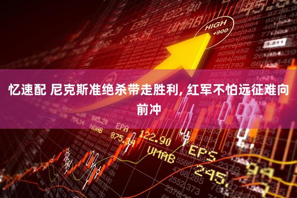 忆速配 尼克斯准绝杀带走胜利, 红军不怕远征难向前冲