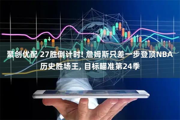 聚创优配 27胜倒计时! 詹姆斯只差一步登顶NBA历史胜场王, 目标瞄准第24季