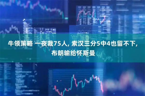 牛领策略 一夜裁75人, 索汉三分5中4也留不下, 布朗输给怀斯曼